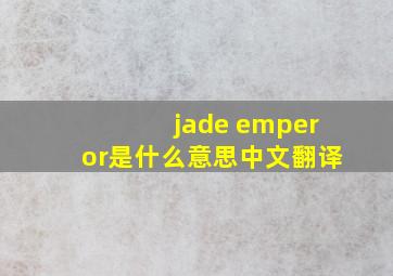 jade emperor是什么意思中文翻译